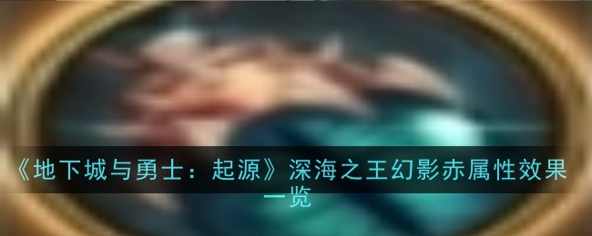 地下城与勇士：起源深海之王幻影赤属性效果全解析